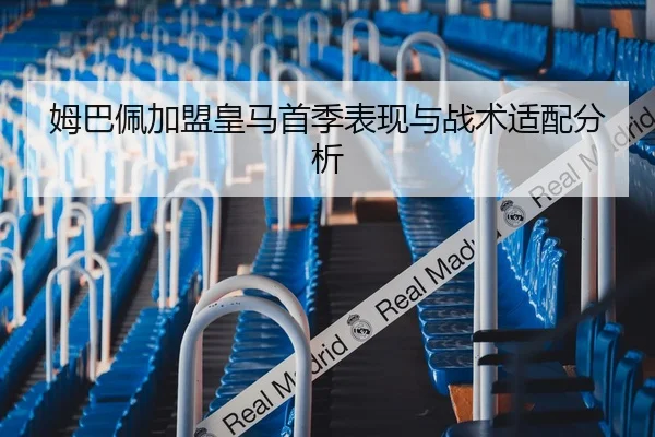 姆巴佩加盟皇马首季表现与战术适配分析