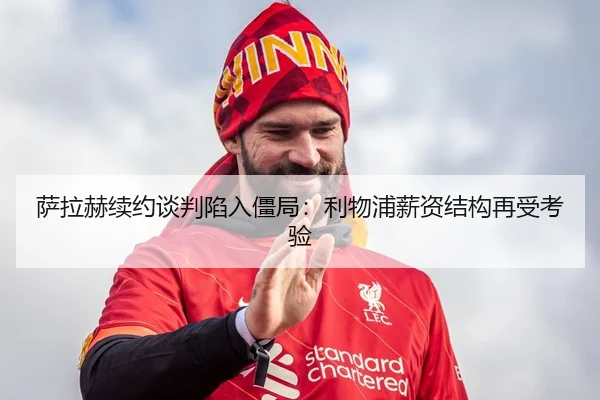 萨拉赫续约谈判陷入僵局：利物浦薪资结构再受考验